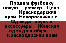 Продам футболку новую 44 размер › Цена ­ 400 - Краснодарский край, Новороссийск г. Одежда, обувь и аксессуары » Женская одежда и обувь   . Краснодарский край